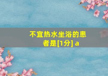 不宜热水坐浴的患者是[1分] a